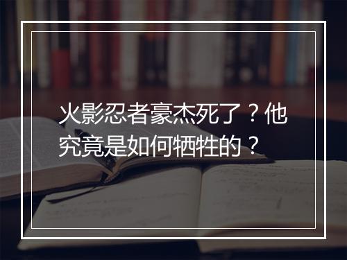 火影忍者豪杰死了?他究竟是如何牺牲的?