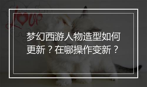 梦幻西游人物造型如何更新？在哪操作变新？