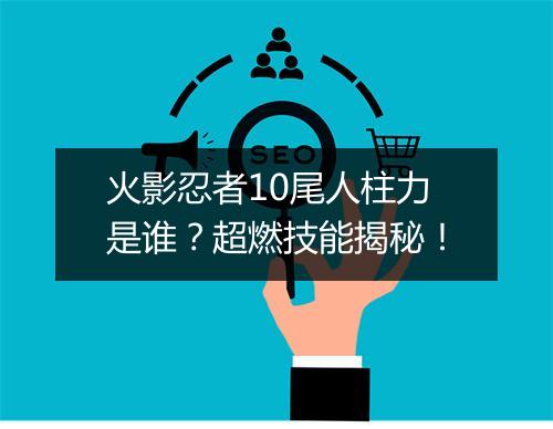 火影忍者10尾人柱力是谁？超燃技能揭秘！