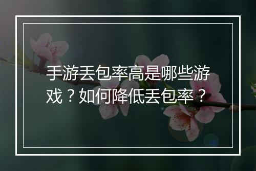 手游丢包率高是哪些游戏？如何降低丢包率？