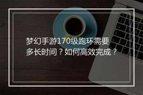 梦幻手游170级跑环需要多长时间？如何高效完成？