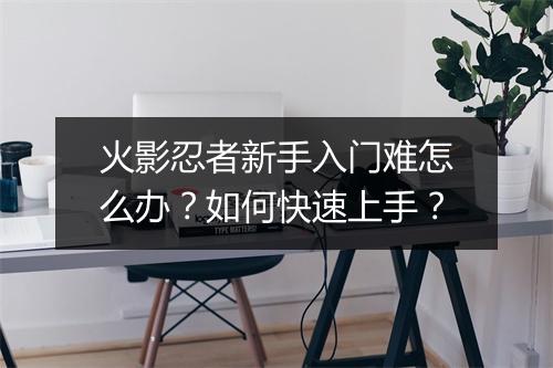 火影忍者新手入门难怎么办？如何快速上手？