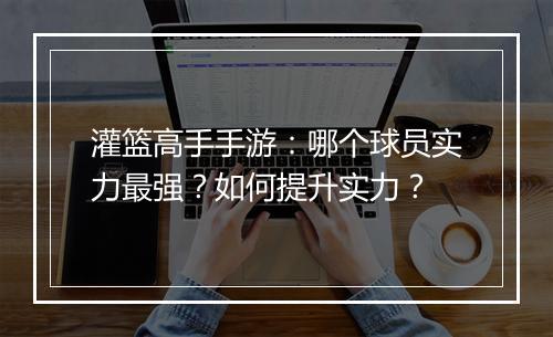灌篮高手手游：哪个球员实力最强？如何提升实力？