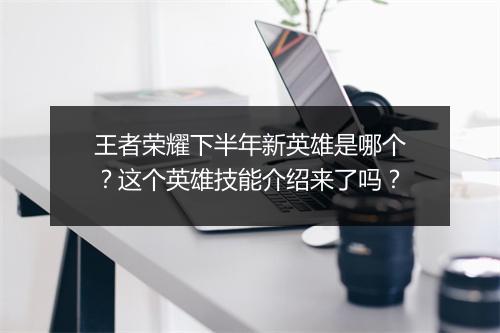 王者荣耀下半年新英雄是哪个？这个英雄技能介绍来了吗？