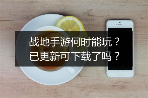 战地手游何时能玩？已更新可下载了吗？