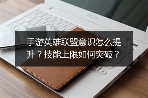 手游英雄联盟意识怎么提升?技能上限如何突破?