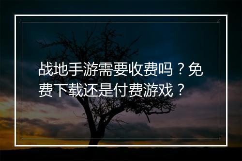 战地手游需要收费吗？免费下载还是付费游戏？