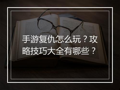 手游复仇怎么玩？攻略技巧大全有哪些？