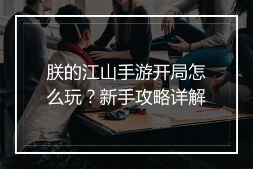 朕的江山手游开局怎么玩？新手攻略详解