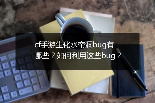 cf手游生化水帘洞bug有哪些？如何利用这些bug？
