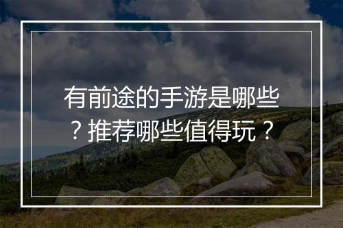 有前途的手游是哪些？推荐哪些值得玩？