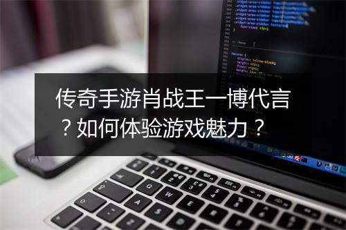 传奇手游肖战王一博代言？如何体验游戏魅力？