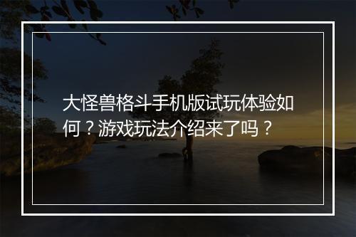 大怪兽格斗手机版试玩体验如何？游戏玩法介绍来了吗？