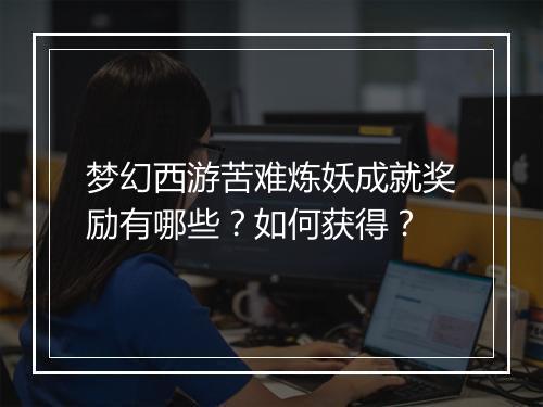 梦幻西游苦难炼妖成就奖励有哪些？如何获得？