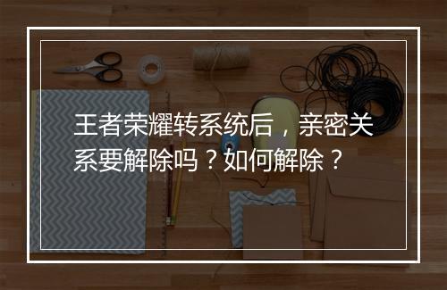 王者荣耀转系统后,亲密关系要解除吗?如何解除?