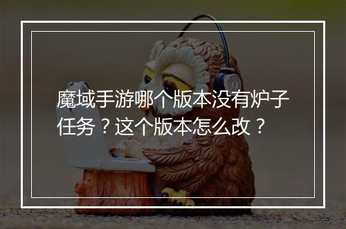 魔域手游哪个版本没有炉子任务?这个版本怎么改?