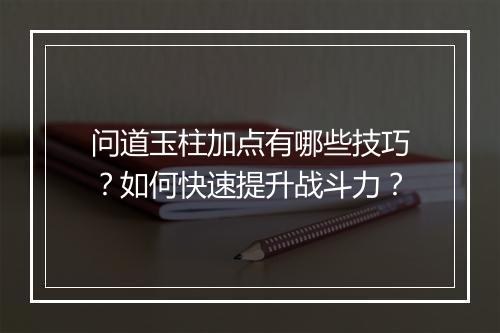 问道玉柱加点有哪些技巧?如何快速提升战斗力?