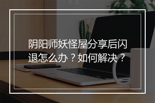 阴阳师妖怪屋分享后闪退怎么办?如何解决?