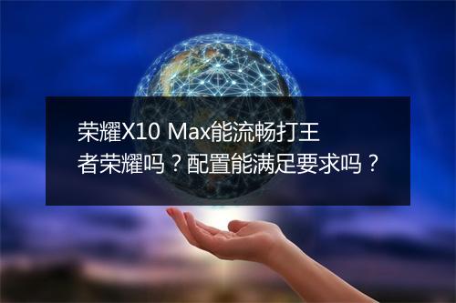 荣耀X10 Max能流畅打王者荣耀吗?配置能满足要求吗?