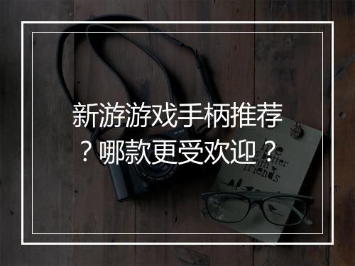 新游游戏手柄推荐?哪款更受欢迎?