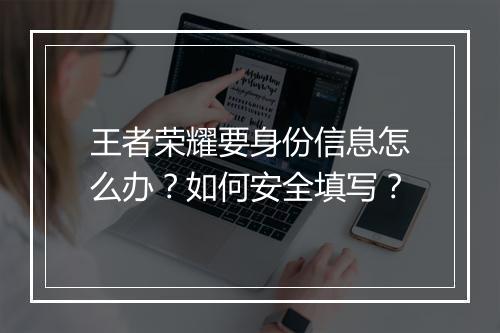 王者荣耀要身份信息怎么办?如何安全填写?