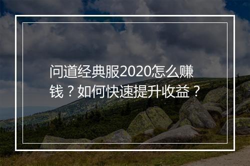 问道经典服2020怎么赚钱?如何快速提升收益?