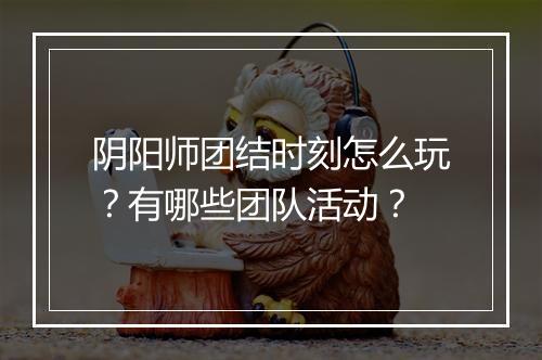 阴阳师团结时刻怎么玩?有哪些团队活动?