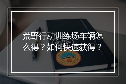 荒野行动训练场车辆怎么得?如何快速获得?
