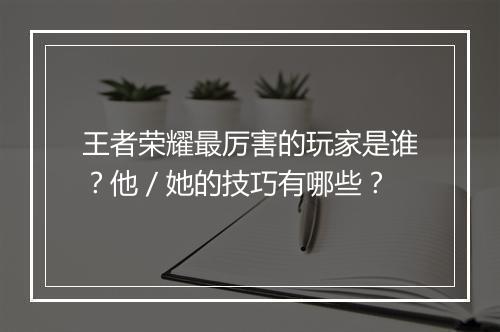 王者荣耀最厉害的玩家是谁?他/她的技巧有哪些?