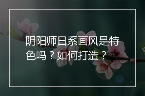 阴阳师日系画风是特色吗?如何打造?