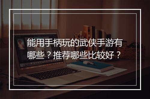 能用手柄玩的武侠手游有哪些?推荐哪些比较好?