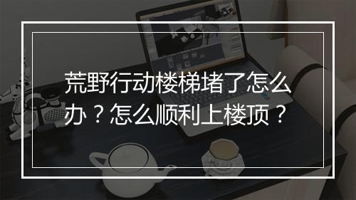 荒野行动楼梯堵了怎么办?怎么顺利上楼顶?
