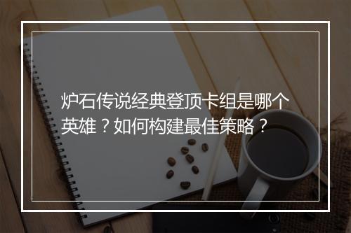 炉石传说经典登顶卡组是哪个英雄？如何构建最佳策略？