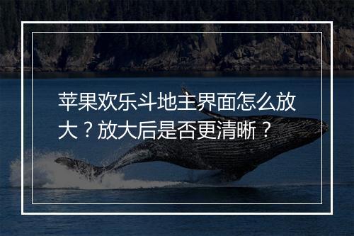苹果欢乐斗地主界面怎么放大?放大后是否更清晰?