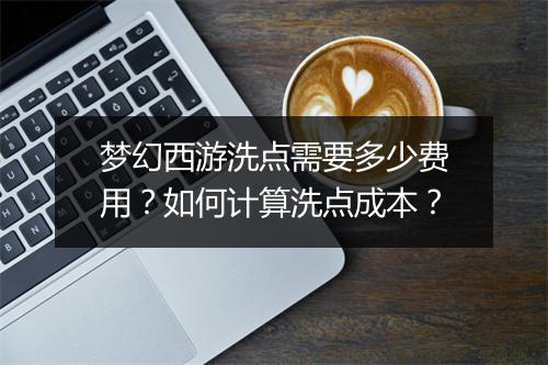 梦幻西游洗点需要多少费用?如何计算洗点成本?