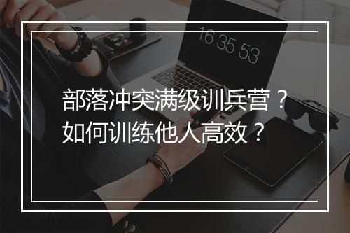 部落冲突满级训兵营?如何训练他人高效?