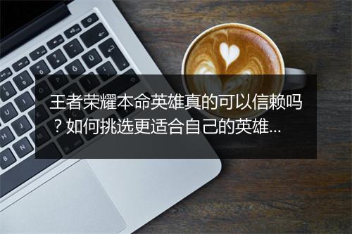 王者荣耀本命英雄真的可以信赖吗?如何挑选更适合自己的英雄?