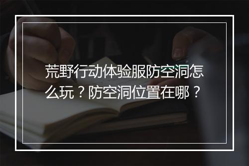 荒野行动体验服防空洞怎么玩?防空洞位置在哪?