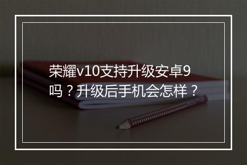 荣耀v10支持升级安卓9吗?升级后手机会怎样?