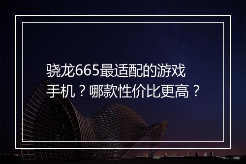 骁龙665最适配的游戏手机?哪款性价比更高?