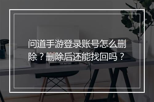 问道手游登录账号怎么删除?删除后还能找回吗?