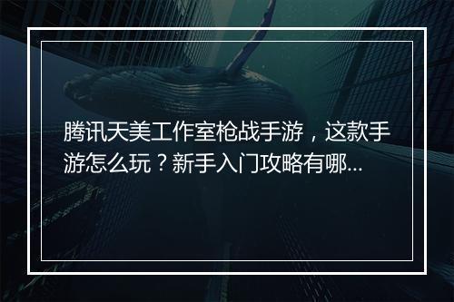 腾讯天美工作室枪战手游,这款手游怎么玩?新手入门攻略有哪些?