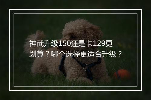神武升级150还是卡129更划算?哪个选择更适合升级?
