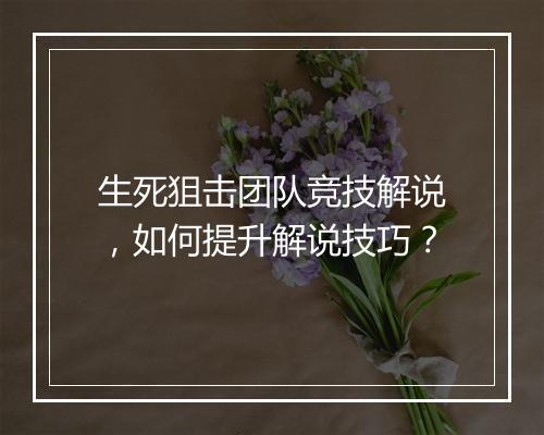 生死狙击团队竞技解说,如何提升解说技巧?