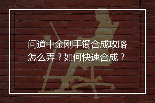 问道中金刚手镯合成攻略怎么弄?如何快速合成?