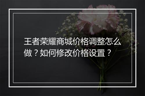 王者荣耀商城价格调整怎么做?如何修改价格设置?