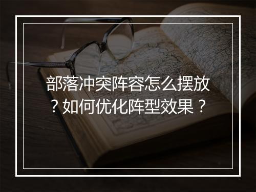 部落冲突阵容怎么摆放?如何优化阵型效果?