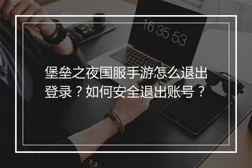堡垒之夜国服手游怎么退出登录?如何安全退出账号?