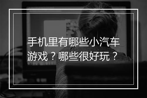 手机里有哪些小汽车游戏?哪些很好玩?