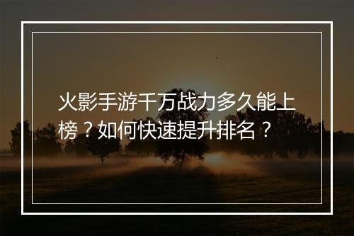 火影手游千万战力多久能上榜?如何快速提升排名?